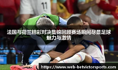 法国与荷兰精彩对决集锦回顾赛场瞬间尽显足球魅力与激情