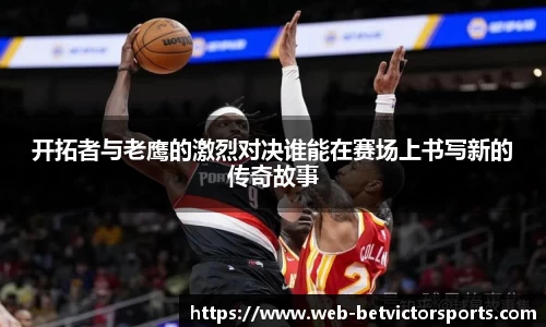 开拓者与老鹰的激烈对决谁能在赛场上书写新的传奇故事